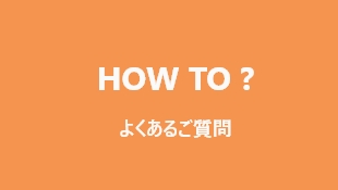 HOW TO? よくあるご質問